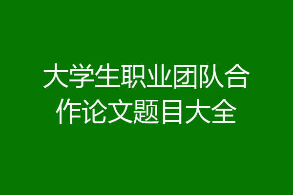 大学生职业团队合作论文题目大全