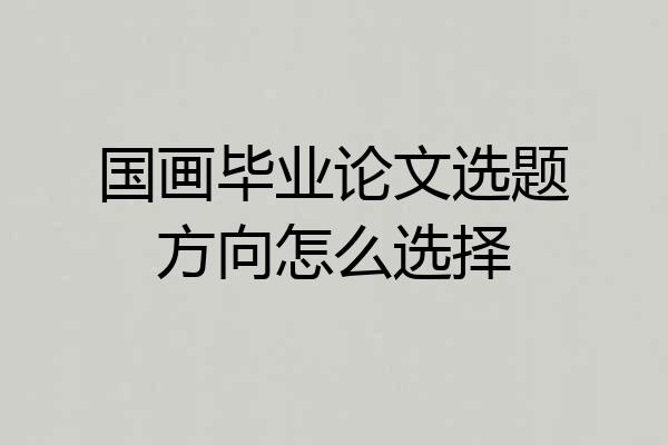 国画毕业论文选题方向怎么选择