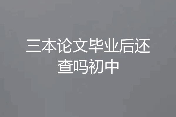 三本论文毕业后还查吗初中