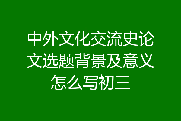 中外文化交流史论文选题背景及意义怎么写初三