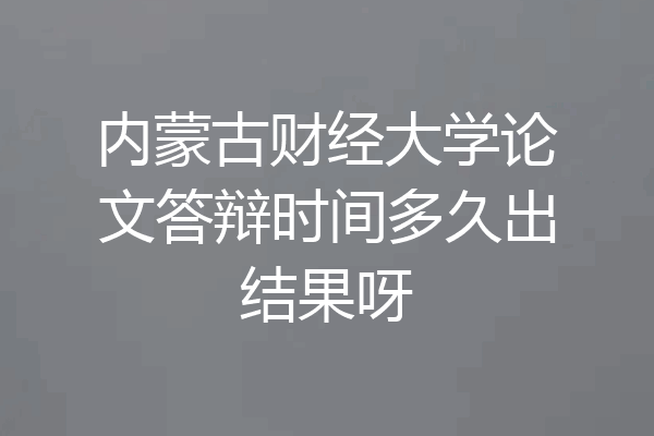 内蒙古财经大学论文答辩时间多久出结果呀
