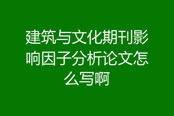 建筑与文化期刊影响因子分析论文怎么写啊