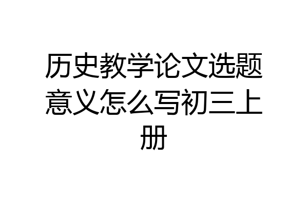 历史教学论文选题意义怎么写初三上册