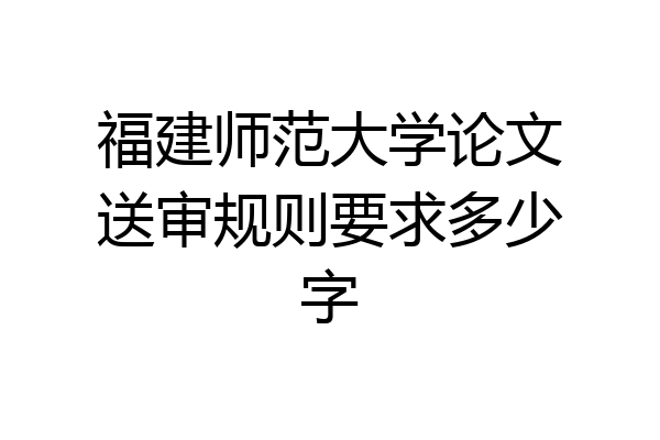 福建师范大学论文送审规则要求多少字