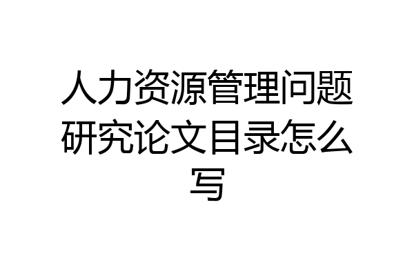 人力资源管理问题研究论文目录怎么写