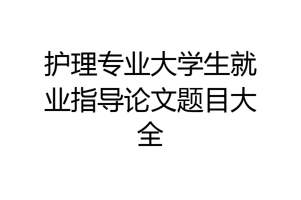 护理专业大学生就业指导论文题目大全