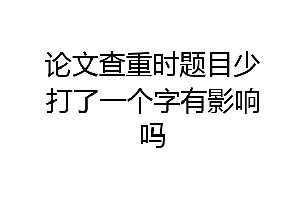 论文查重时题目少打了一个字有影响吗
