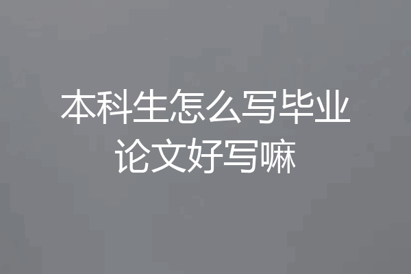本科生怎么写毕业论文好写嘛