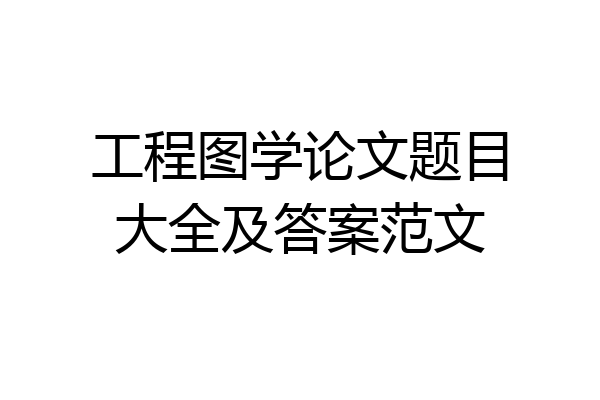 工程图学论文题目大全及答案范文