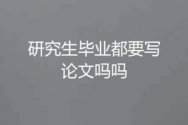 研究生毕业都要写论文吗吗