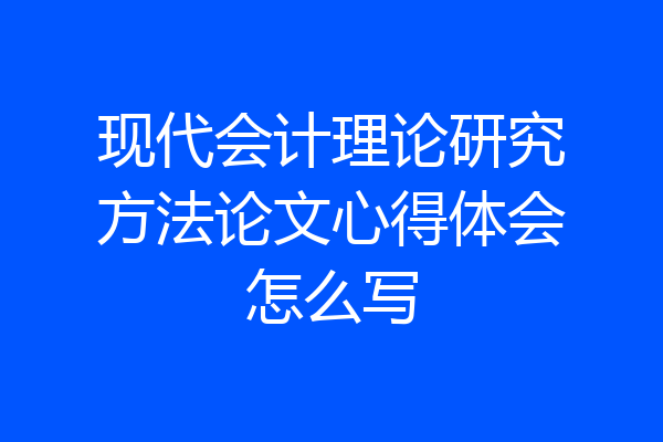 现代会计理论研究方法论文心得体会怎么写