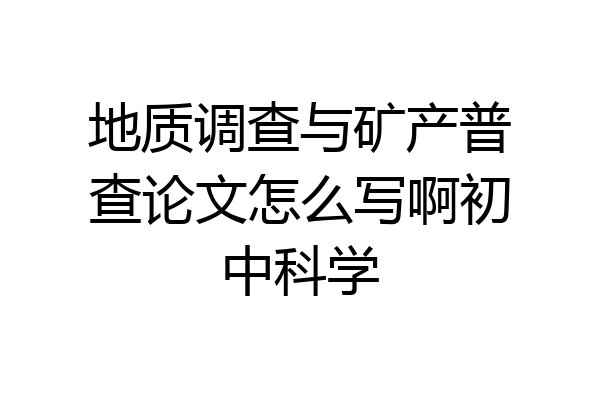 地质调查与矿产普查论文怎么写啊初中科学