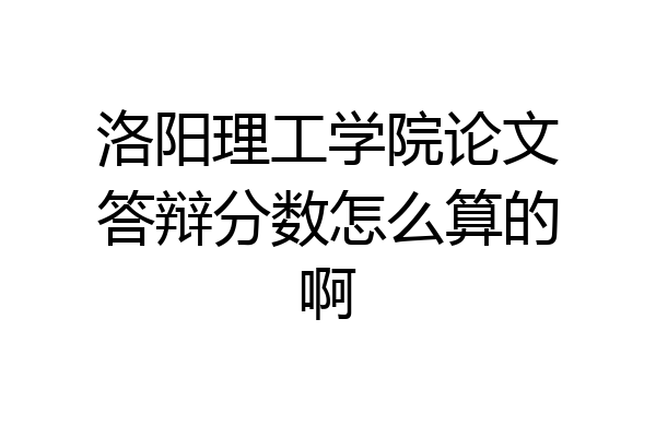 洛阳理工学院论文答辩分数怎么算的啊