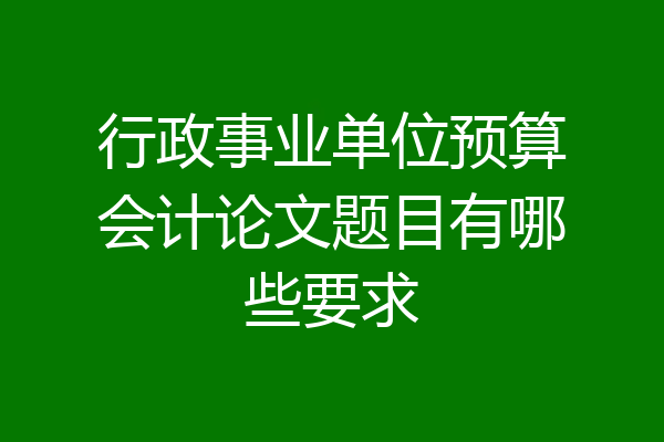 行政事业单位预算会计论文题目有哪些要求