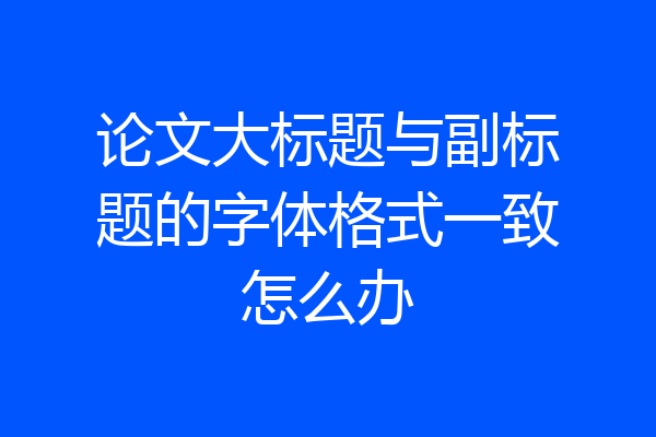 论文大标题与副标题的字体格式一致怎么办
