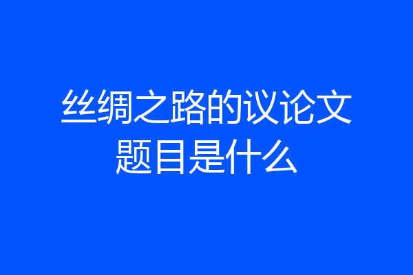 丝绸之路的议论文题目是什么