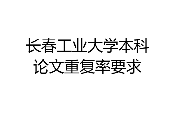 长春工业大学本科论文重复率要求