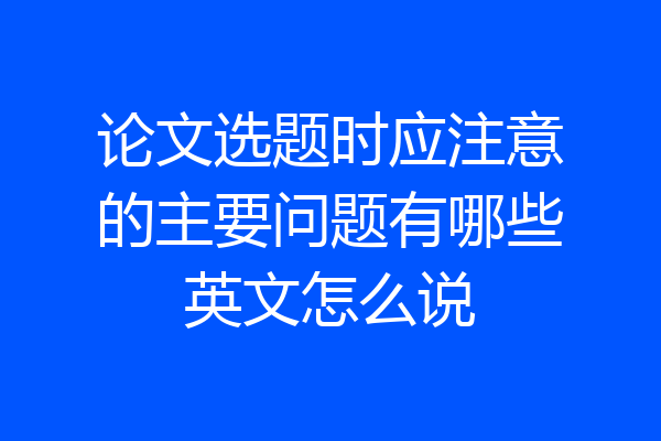 论文选题时应注意的主要问题有哪些英文怎么说