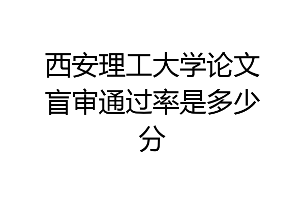 西安理工大学论文盲审通过率是多少分