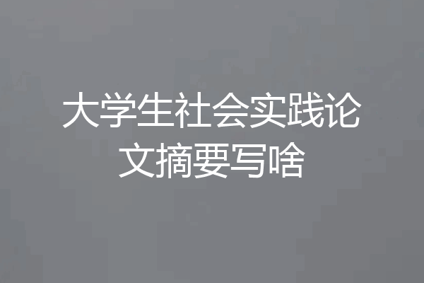 大学生社会实践论文摘要写啥