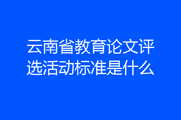云南省教育论文评选活动标准是什么
