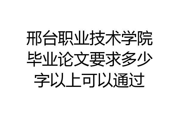 邢台职业技术学院毕业论文要求多少字以上可以通过