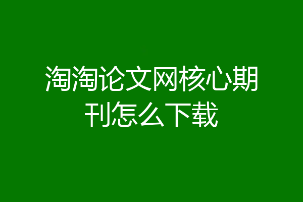 淘淘论文网核心期刊怎么下载