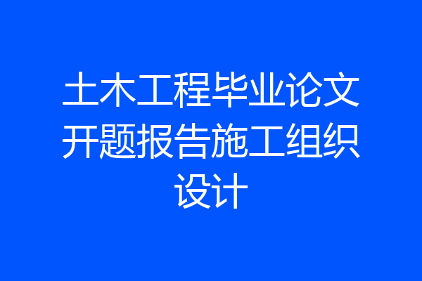 土木工程毕业论文开题报告施工组织设计