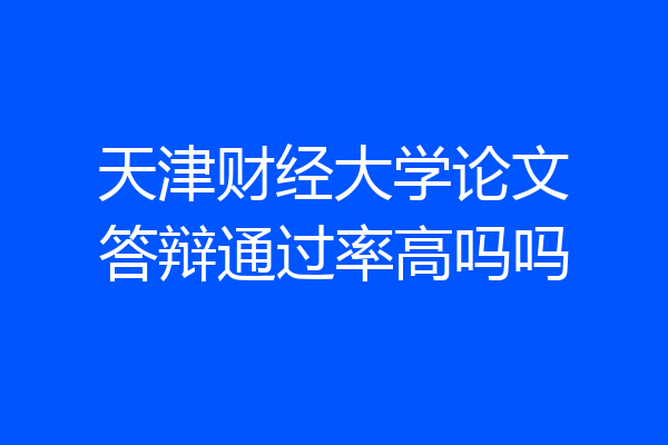 天津财经大学论文答辩通过率高吗吗