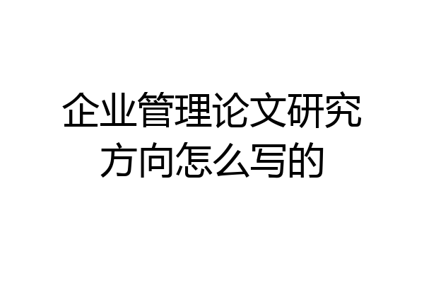 企业管理论文研究方向怎么写的