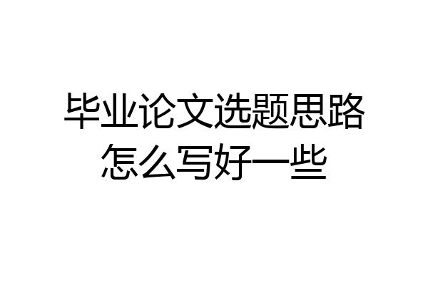 毕业论文选题思路怎么写好一些