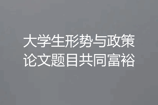 大学生形势与政策论文题目共同富裕