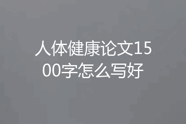 人体健康论文1500字怎么写好