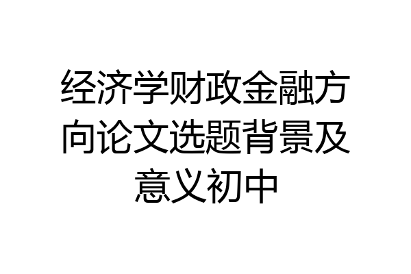 经济学财政金融方向论文选题背景及意义初中
