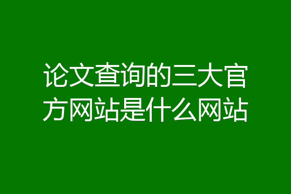 论文查询的三大官方网站是什么网站