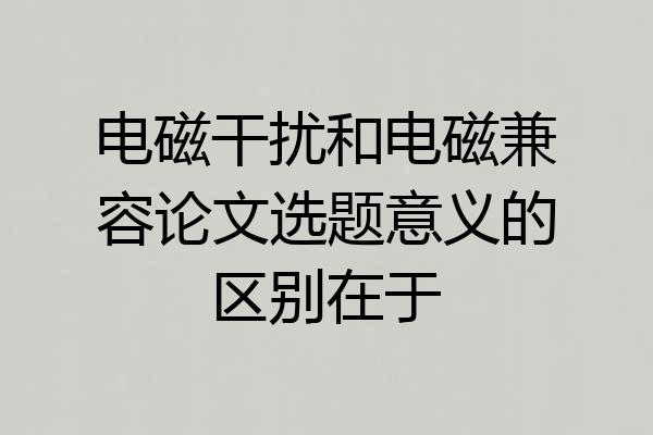 电磁干扰和电磁兼容论文选题意义的区别在于