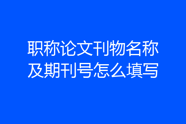 职称论文刊物名称及期刊号怎么填写