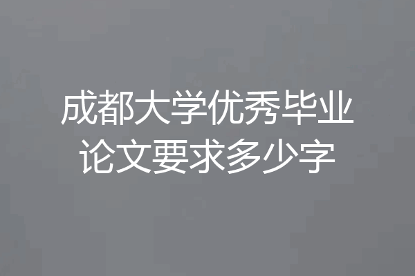 成都大学优秀毕业论文要求多少字