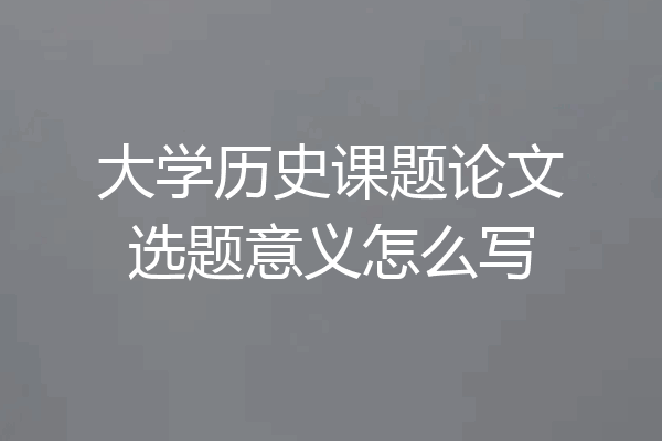 大学历史课题论文选题意义怎么写