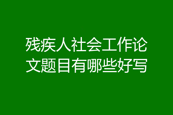 残疾人社会工作论文题目有哪些好写