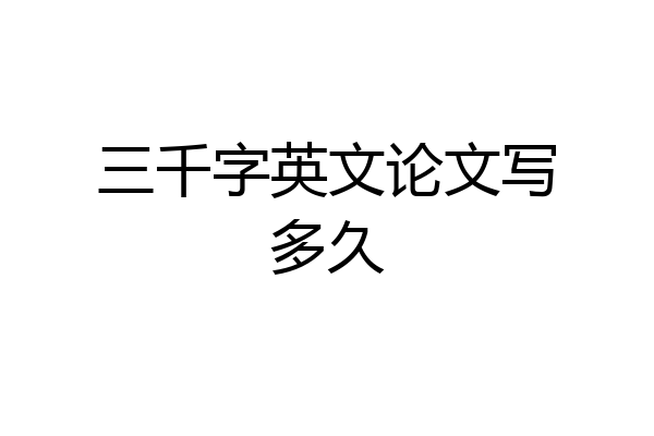 三千字英文论文写多久