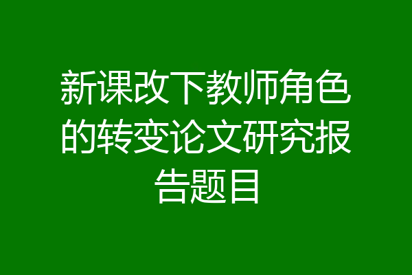 新课改下教师角色的转变论文研究报告题目