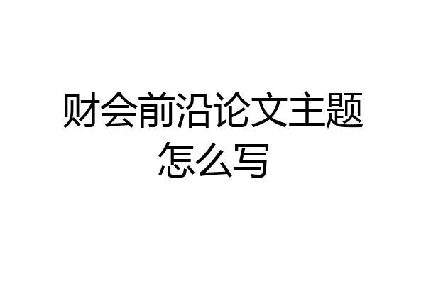 财会前沿论文主题怎么写