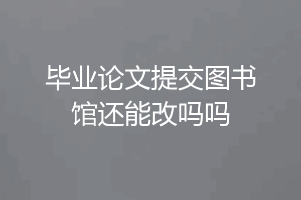 毕业论文提交图书馆还能改吗吗
