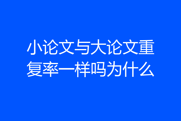 小论文与大论文重复率一样吗为什么