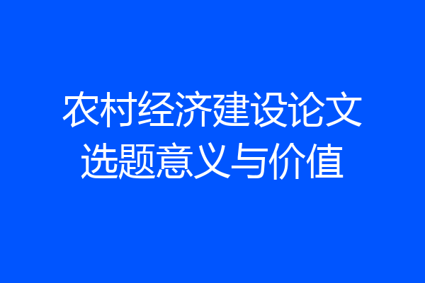 农村经济建设论文选题意义与价值