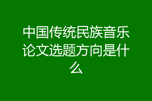 中国传统民族音乐论文选题方向是什么