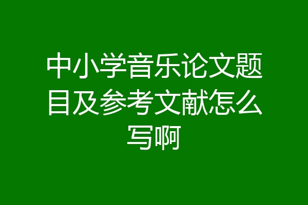 中小学音乐论文题目及参考文献怎么写啊