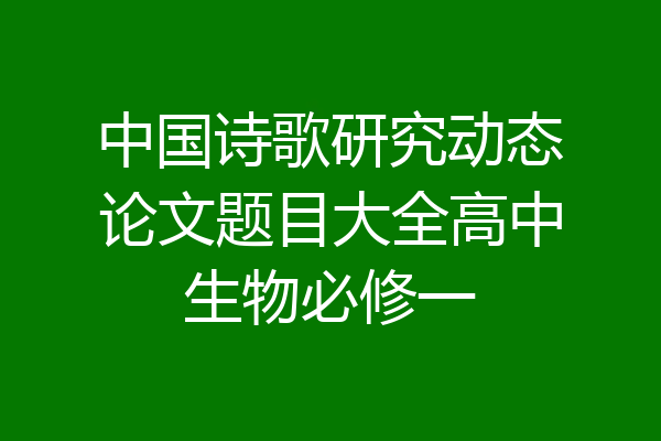 中国诗歌研究动态论文题目大全高中生物必修一