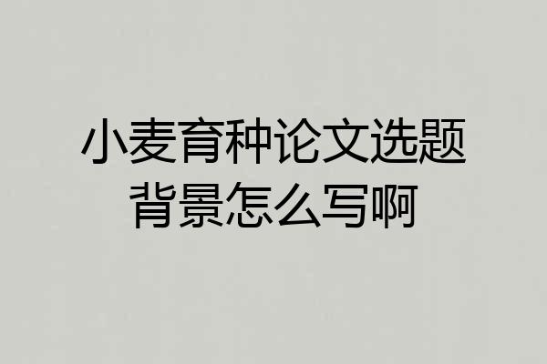 小麦育种论文选题背景怎么写啊